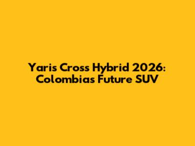Yaris Cross Hybrid 2026: Colombia's Future SUV