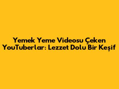 Yemek Yeme Videosu Çeken YouTuberlar: Lezzet Dolu Bir Keşif