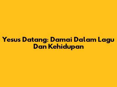 Yesus Datang: Damai Dalam Lagu Dan Kehidupan