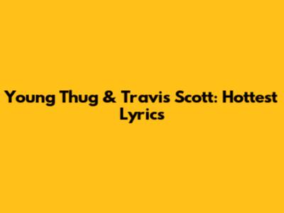 Young Thug & Travis Scott: Hottest Lyrics